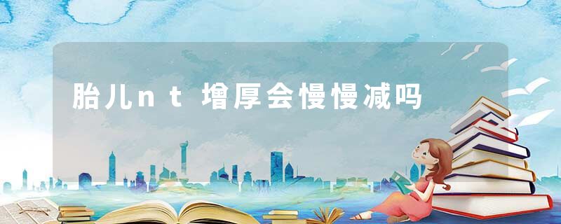 胎儿nt增厚会慢慢减吗