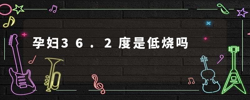 孕妇36.2度是低烧吗
