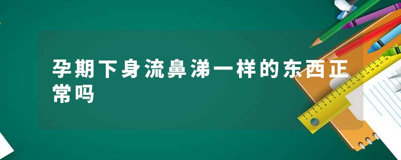 孕期下身流鼻涕一样的东西正常吗