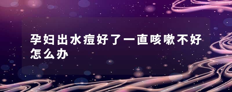 孕妇出水痘好了一直咳嗽不好怎么办