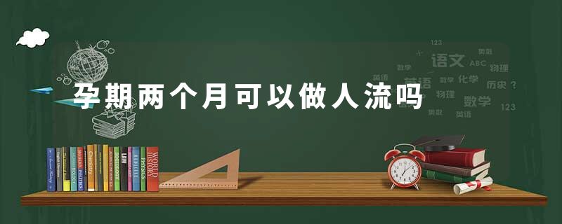 孕期两个月可以做人流吗