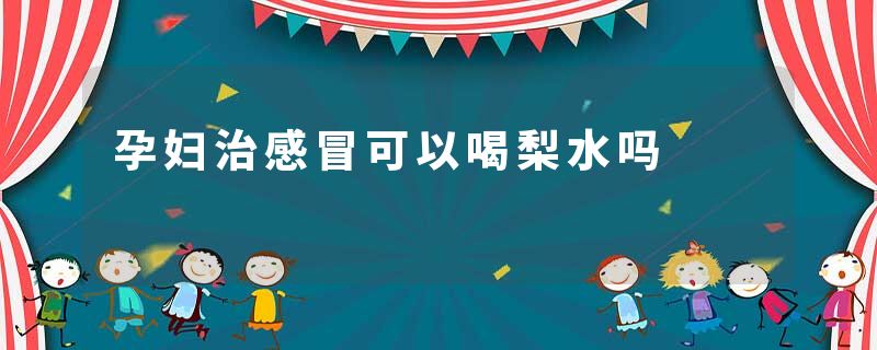 孕妇治感冒可以喝梨水吗