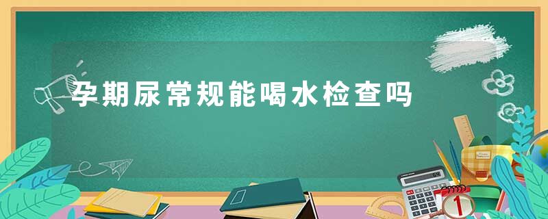 孕期尿常规能喝水检查吗