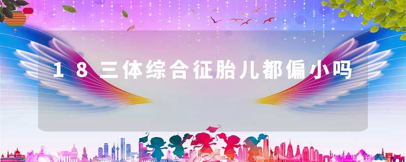 18三体综合征胎儿都偏小吗