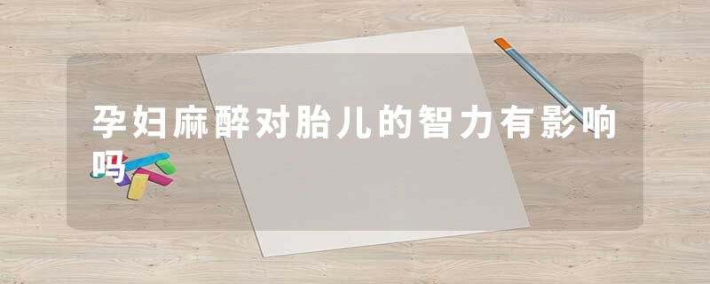 孕妇麻醉对胎儿的智力有影响吗