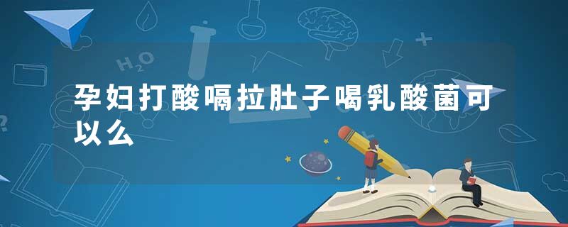 孕妇打酸嗝拉肚子喝乳酸菌可以么