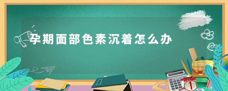 孕期面部色素沉着怎么办