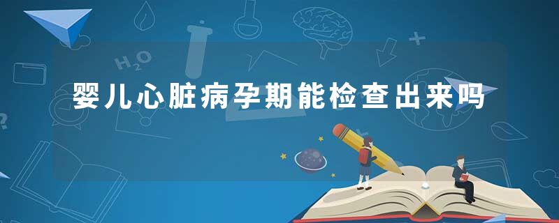 婴儿心脏病孕期能检查出来吗