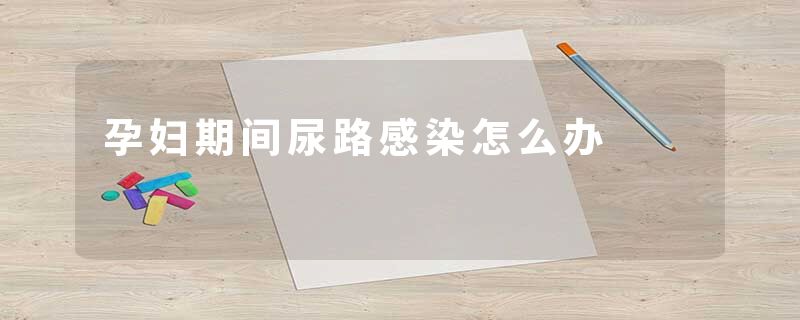 孕妇期间尿路感染怎么办