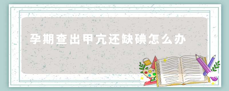 孕期查出甲亢还缺碘怎么办