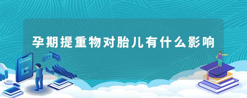 孕期提重物对胎儿有什么影响