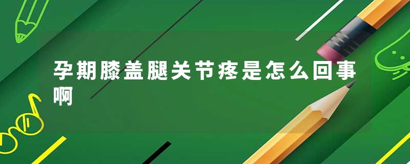 孕期膝盖腿关节疼是怎么回事啊