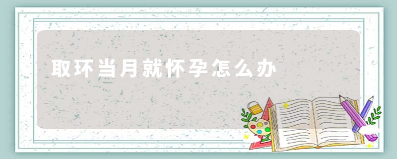 取环当月就怀孕怎么办