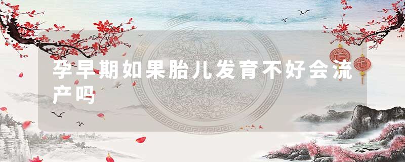 孕早期如果胎儿发育不好会流产吗
