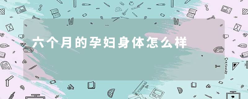 六个月的孕妇身体怎么样
