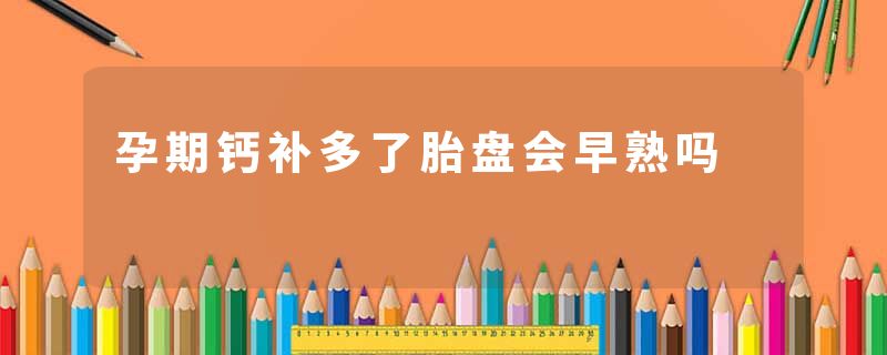 孕期钙补多了胎盘会早熟吗