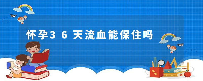 怀孕36天流血能保住吗