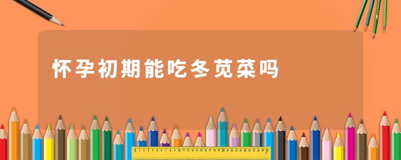 怀孕初期能吃冬苋菜吗