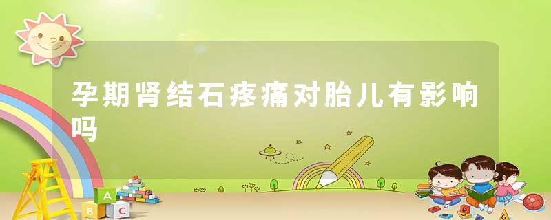 孕期肾结石疼痛对胎儿有影响吗