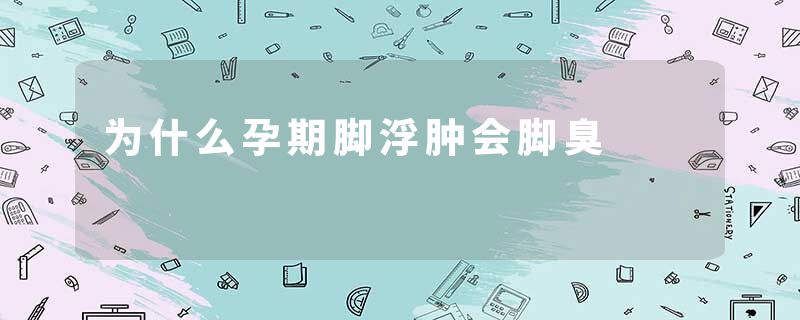 为什么孕期脚浮肿会脚臭