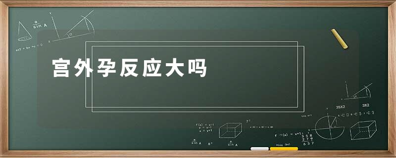 宫外孕反应大吗