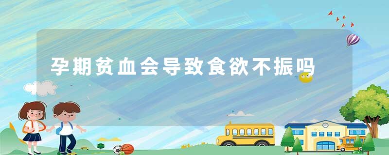 孕期贫血会导致食欲不振吗