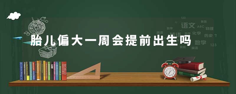 胎儿偏大一周会提前出生吗