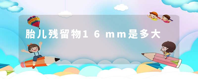 胎儿残留物16mm是多大