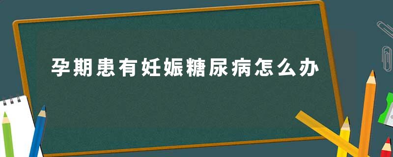 孕期患有妊娠糖尿病怎么办