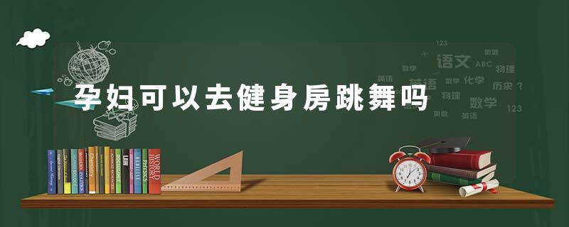 孕妇可以去健身房跳舞吗