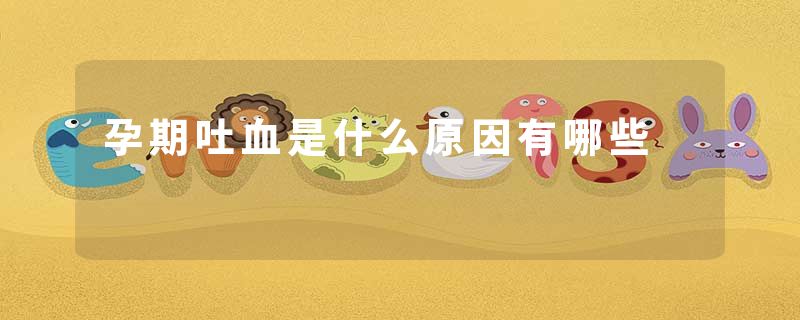 孕期吐血是什么原因有哪些