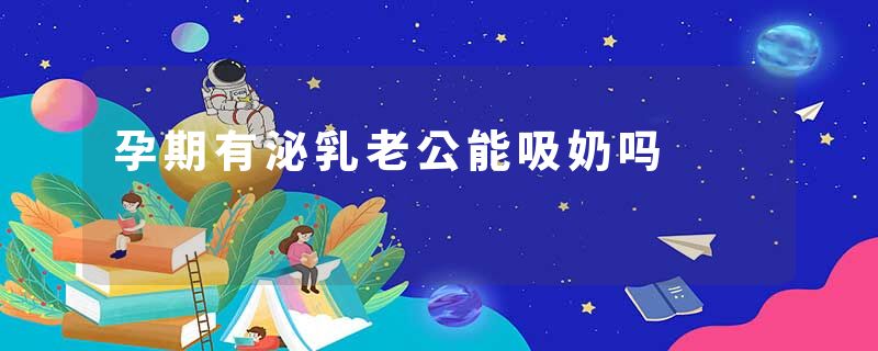 孕期有泌乳老公能吸奶吗