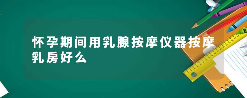 怀孕期间用乳腺按摩仪器按摩乳房好么