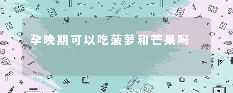 孕晚期可以吃菠萝和芒果吗
