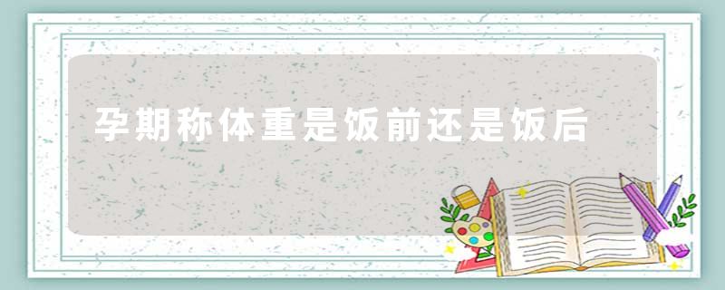 孕期称体重是饭前还是饭后