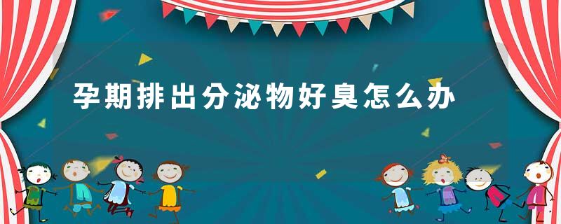 孕期排出分泌物好臭怎么办