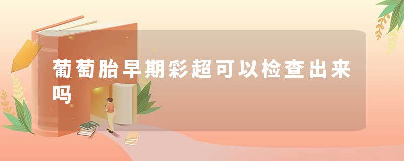 葡萄胎早期彩超可以检查出来吗