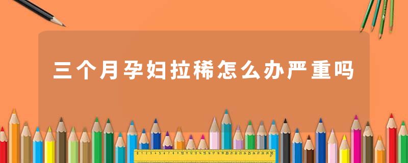 三个月孕妇拉稀怎么办严重吗