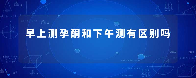 早上测孕酮和下午测有区别吗
