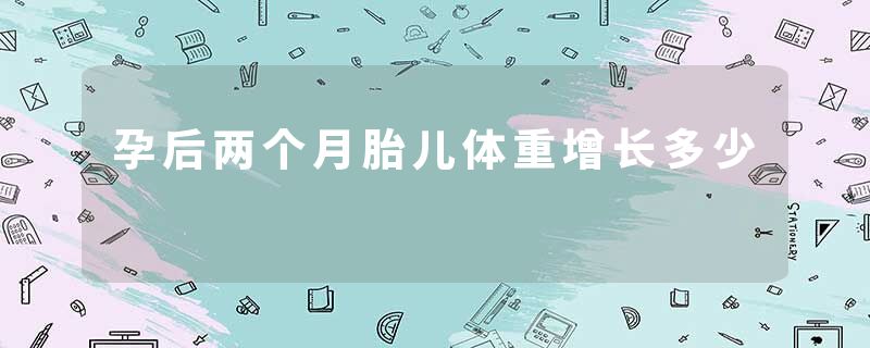 孕后两个月胎儿体重增长多少