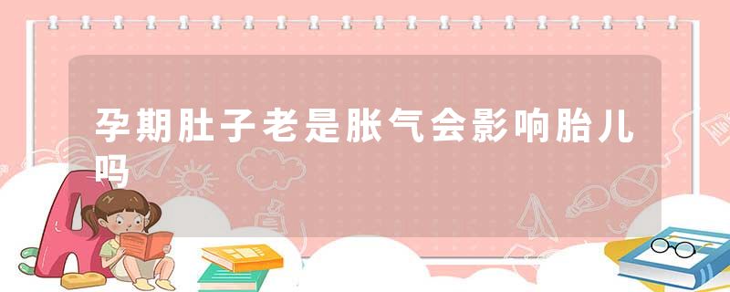 孕期肚子老是胀气会影响胎儿吗