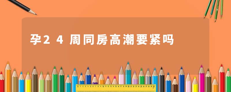 孕24周同房高潮要紧吗