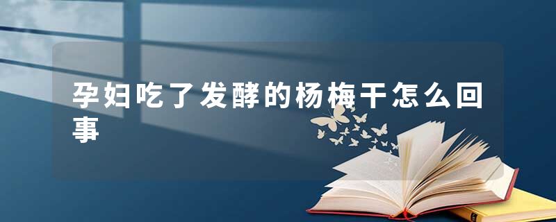 孕妇吃了发酵的杨梅干怎么回事
