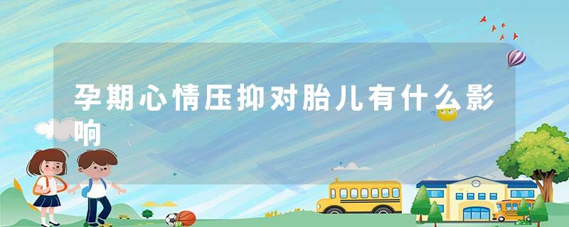 孕期心情压抑对胎儿有什么影响