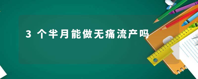 3个半月能做无痛流产吗