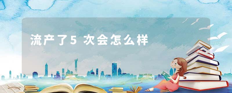 流产了5次会怎么样