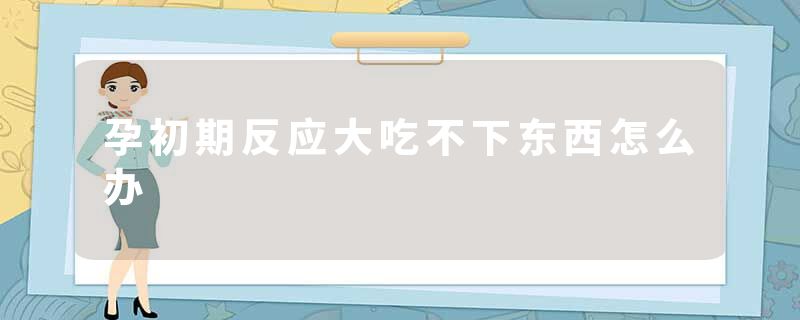 孕初期反应大吃不下东西怎么办