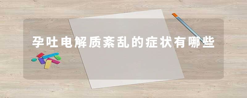 孕吐电解质紊乱的症状有哪些