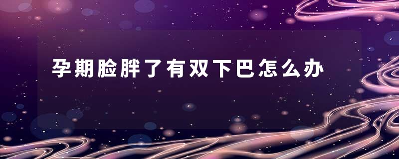 孕期脸胖了有双下巴怎么办