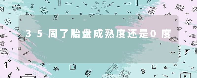 35周了胎盘成熟度还是0度